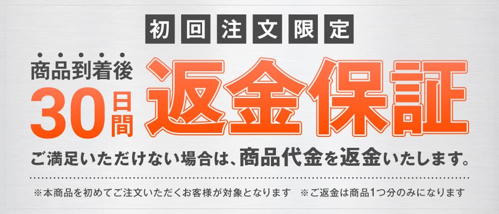 初回注文限定 商品到着後30日間返金保証 ご満足いただけない場合は、商品代金を返金いたします。※本商品を初めてご注文いただくお客様が対象となります。※ご返金は商品1つ分のみになります。